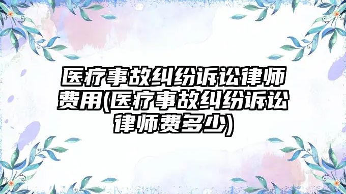 醫療事故糾紛訴訟律師費用(醫療事故糾紛訴訟律師費多少)