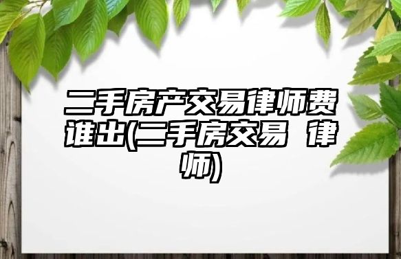 二手房產(chǎn)交易律師費誰出(二手房交易 律師)