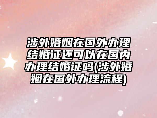 涉外婚姻在國(guó)外辦理結(jié)婚證還可以在國(guó)內(nèi)辦理結(jié)婚證嗎(涉外婚姻在國(guó)外辦理流程)