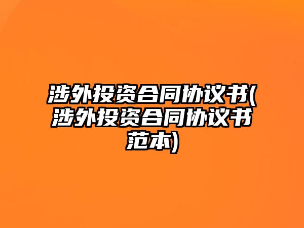 涉外投資合同協議書(涉外投資合同協議書范本)