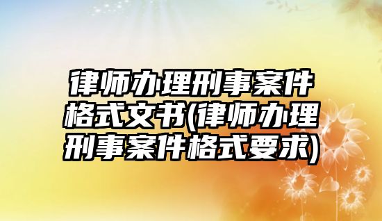 律師辦理刑事案件格式文書(shū)(律師辦理刑事案件格式要求)