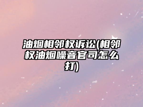 油煙相鄰權(quán)訴訟(相鄰權(quán)油煙噪音官司怎么打)