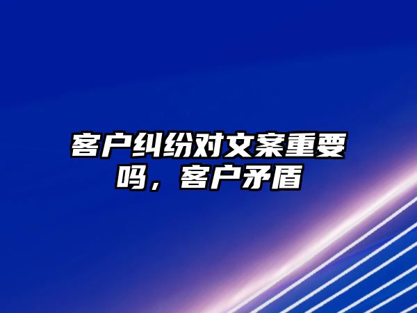 客戶糾紛對文案重要嗎，客戶矛盾