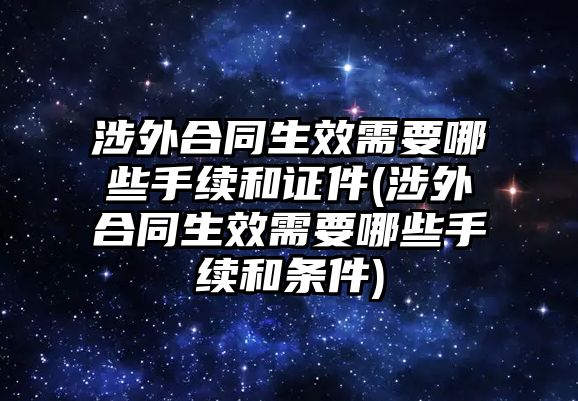 涉外合同生效需要哪些手續和證件(涉外合同生效需要哪些手續和條件)