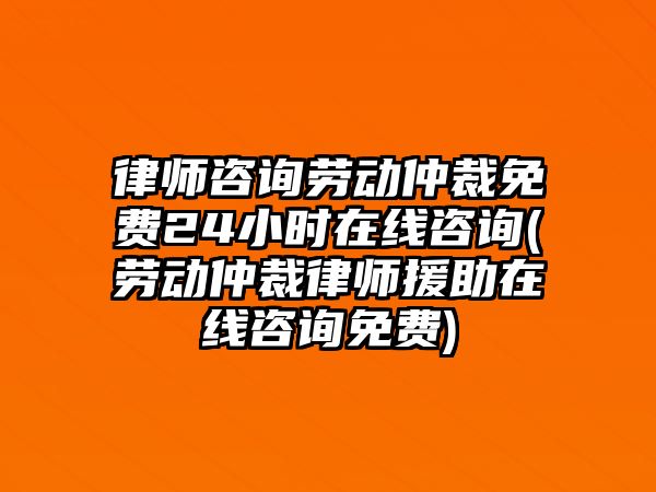 律師咨詢勞動仲裁免費(fèi)24小時在線咨詢(勞動仲裁律師援助在線咨詢免費(fèi))