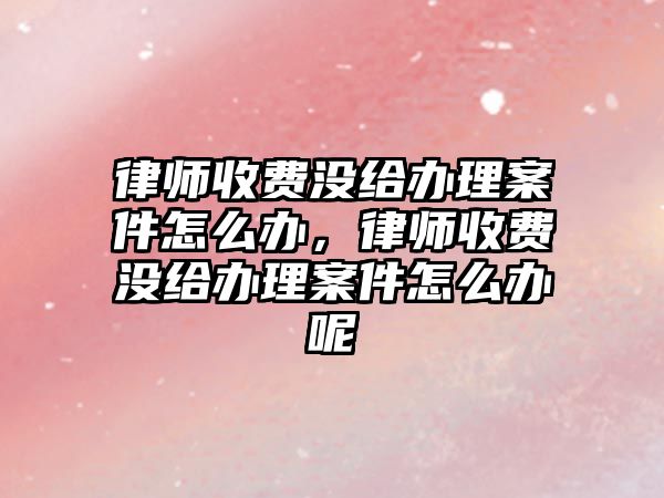 律師收費沒給辦理案件怎么辦，律師收費沒給辦理案件怎么辦呢