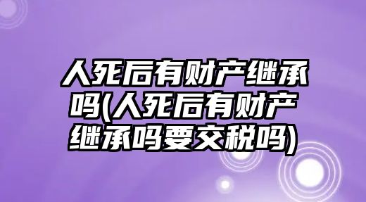 人死后有財產繼承嗎(人死后有財產繼承嗎要交稅嗎)