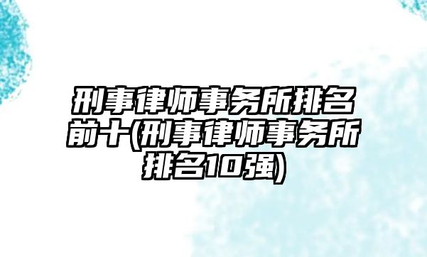 刑事律師事務(wù)所排名前十(刑事律師事務(wù)所排名10強(qiáng))