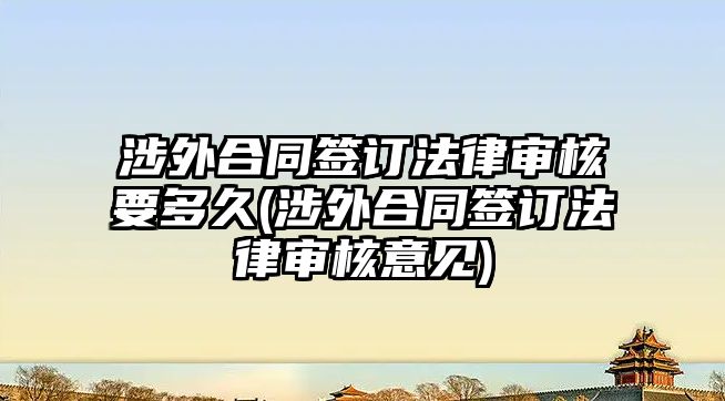 涉外合同簽訂法律審核要多久(涉外合同簽訂法律審核意見)