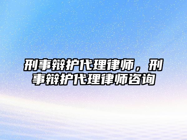 刑事辯護代理律師，刑事辯護代理律師咨詢