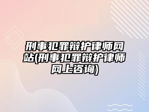 刑事犯罪辯護律師網站(刑事犯罪辯護律師網上咨詢)