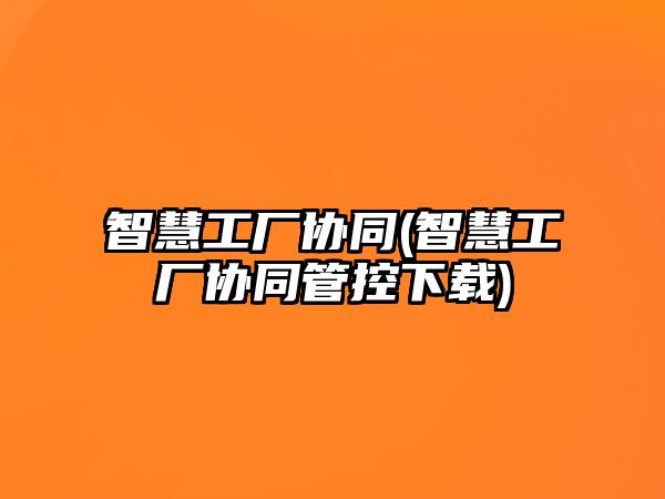 智慧工廠協同(智慧工廠協同管控下載)