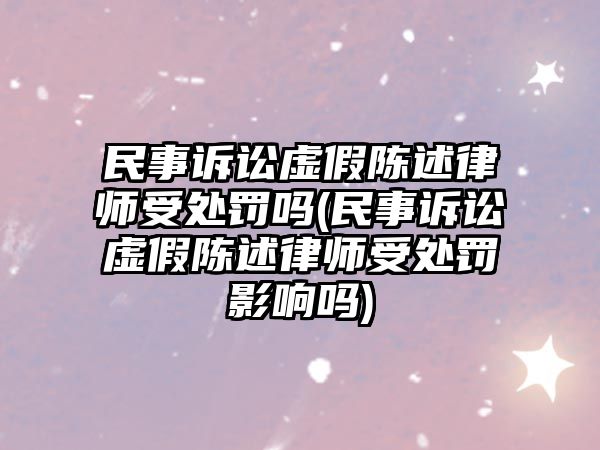 民事訴訟虛假陳述律師受處罰嗎(民事訴訟虛假陳述律師受處罰影響嗎)