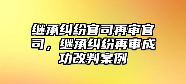 繼承糾紛官司再審官司，繼承糾紛再審成功改判案例