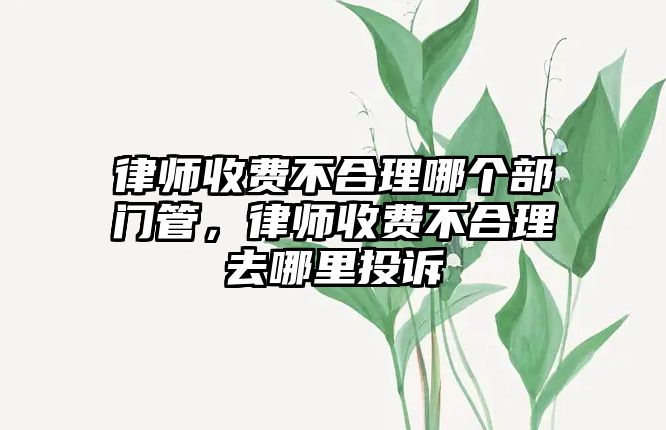 律師收費不合理哪個部門管，律師收費不合理去哪里投訴