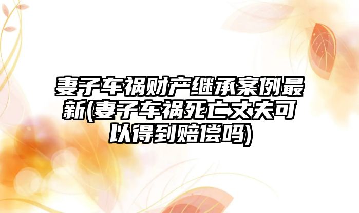 妻子車禍財產繼承案例最新(妻子車禍死亡丈夫可以得到賠償嗎)