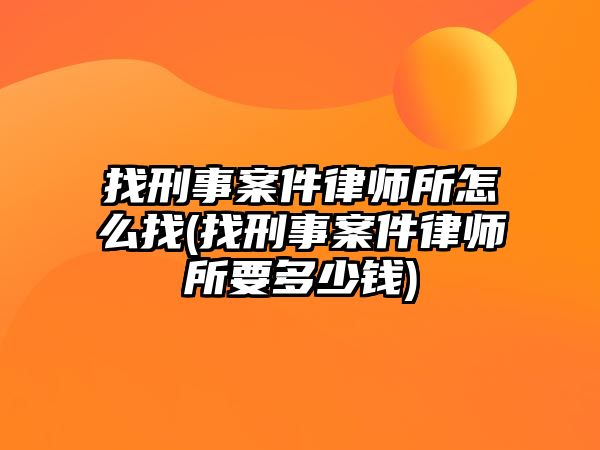 找刑事案件律師所怎么找(找刑事案件律師所要多少錢)