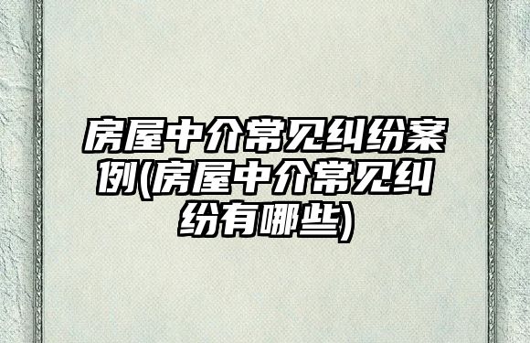 房屋中介常見糾紛案例(房屋中介常見糾紛有哪些)