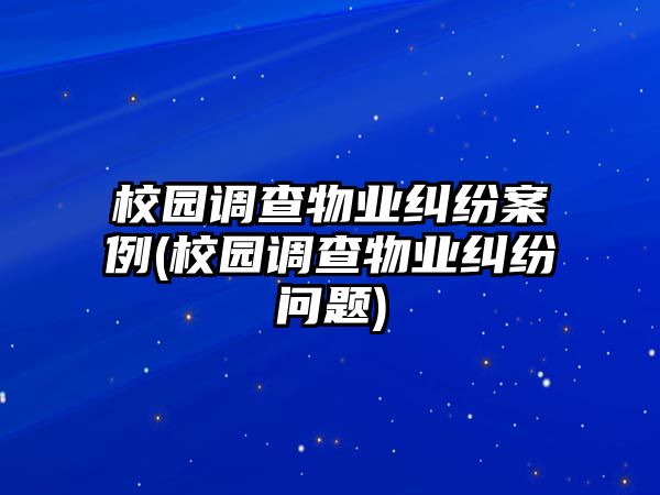 校園調查物業糾紛案例(校園調查物業糾紛問題)