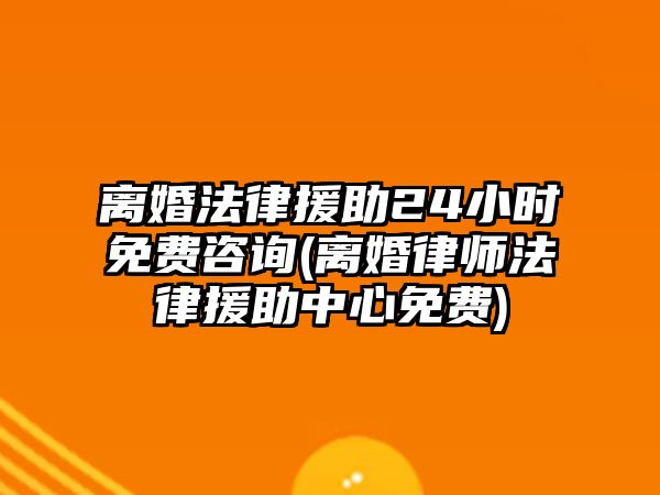 離婚法律援助24小時免費(fèi)咨詢(離婚律師法律援助中心免費(fèi))