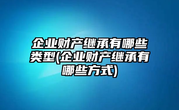 企業(yè)財(cái)產(chǎn)繼承有哪些類型(企業(yè)財(cái)產(chǎn)繼承有哪些方式)