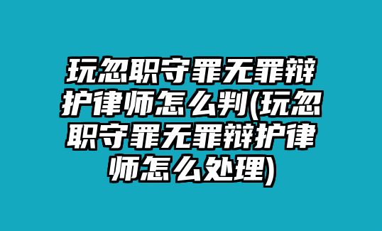 玩忽職守罪無罪辯護律師怎么判(玩忽職守罪無罪辯護律師怎么處理)