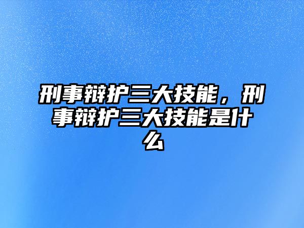 刑事辯護三大技能，刑事辯護三大技能是什么