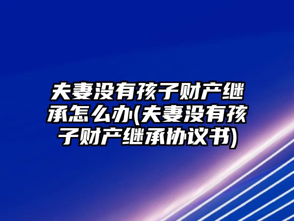 夫妻沒有孩子財產繼承怎么辦(夫妻沒有孩子財產繼承協(xié)議書)