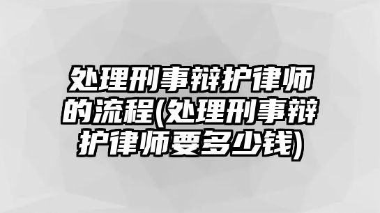 處理刑事辯護(hù)律師的流程(處理刑事辯護(hù)律師要多少錢)