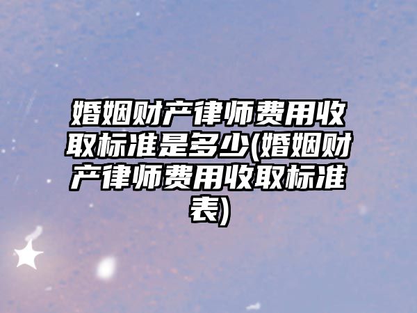 婚姻財產律師費用收取標準是多少(婚姻財產律師費用收取標準表)