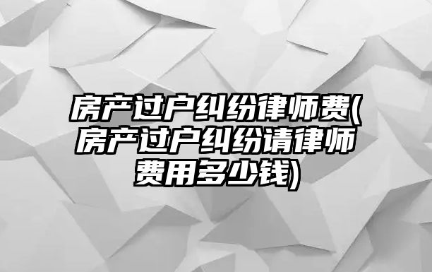 房產(chǎn)過戶糾紛律師費(fèi)(房產(chǎn)過戶糾紛請律師費(fèi)用多少錢)