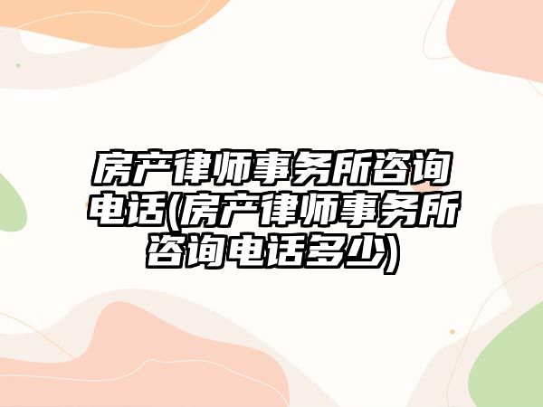 房產律師事務所咨詢電話(房產律師事務所咨詢電話多少)