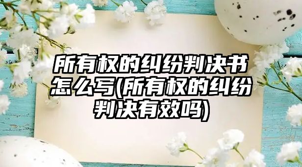 所有權(quán)的糾紛判決書(shū)怎么寫(xiě)(所有權(quán)的糾紛判決有效嗎)