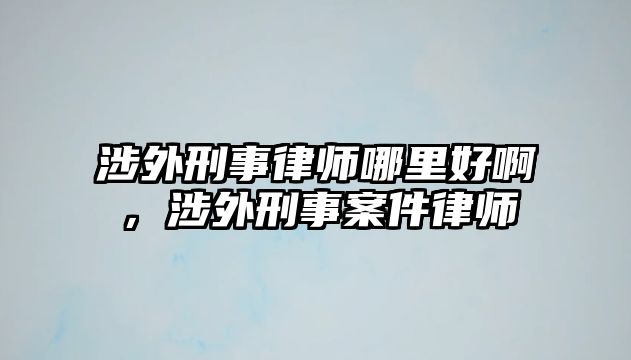 涉外刑事律師哪里好啊，涉外刑事案件律師