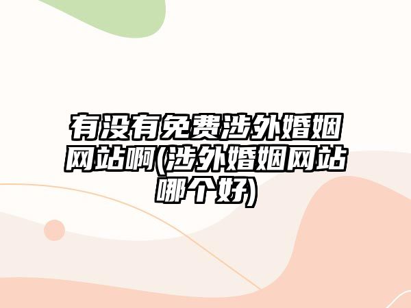 有沒有免費(fèi)涉外婚姻網(wǎng)站啊(涉外婚姻網(wǎng)站哪個(gè)好)