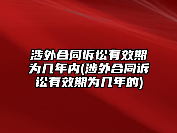 涉外合同訴訟有效期為幾年內(涉外合同訴訟有效期為幾年的)