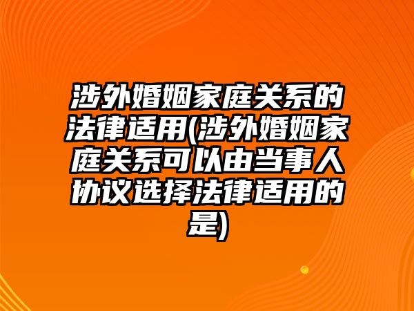 涉外婚姻家庭關系的法律適用(涉外婚姻家庭關系可以由當事人協(xié)議選擇法律適用的是)