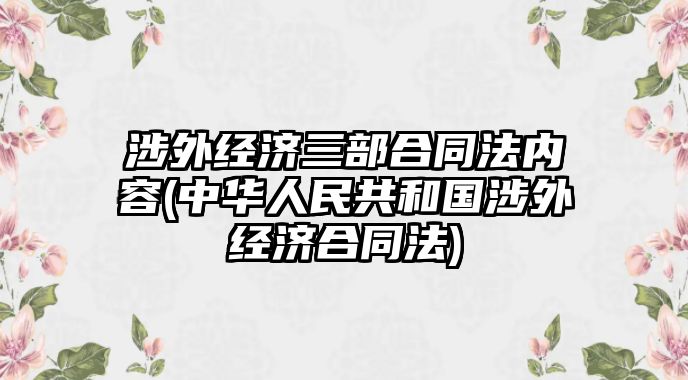 涉外經(jīng)濟(jì)三部合同法內(nèi)容(中華人民共和國(guó)涉外經(jīng)濟(jì)合同法)