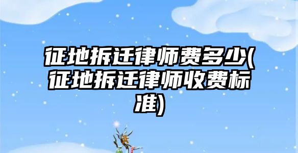 征地拆遷律師費(fèi)多少(征地拆遷律師收費(fèi)標(biāo)準(zhǔn))