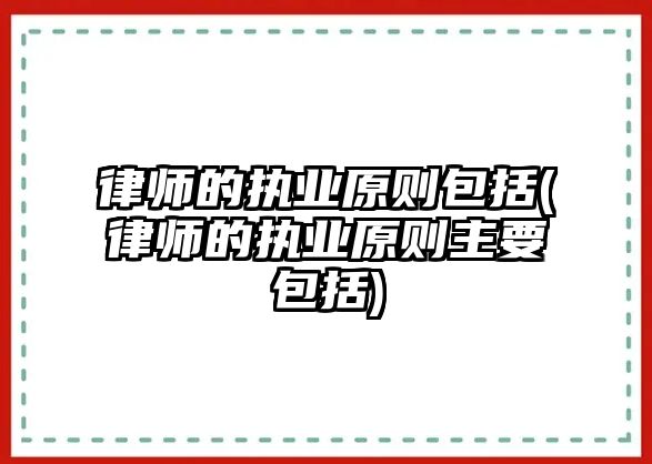 律師的執業原則包括(律師的執業原則主要包括)