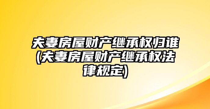 夫妻房屋財產繼承權歸誰(夫妻房屋財產繼承權法律規定)