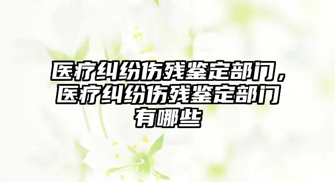 醫療糾紛傷殘鑒定部門，醫療糾紛傷殘鑒定部門有哪些