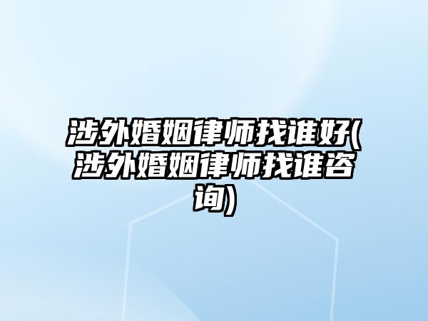 涉外婚姻律師找誰(shuí)好(涉外婚姻律師找誰(shuí)咨詢(xún))