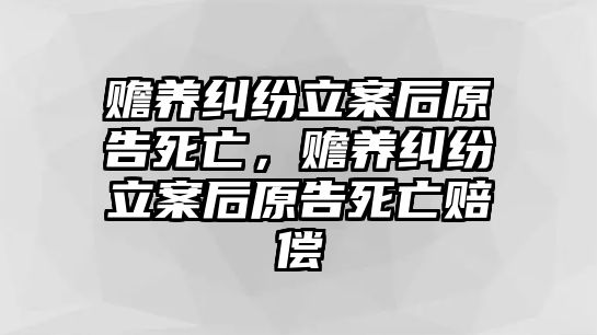 贍養糾紛立案后原告死亡，贍養糾紛立案后原告死亡賠償