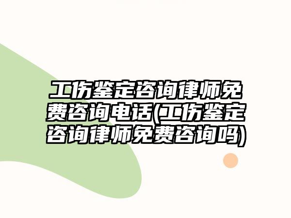 工傷鑒定咨詢律師免費咨詢電話(工傷鑒定咨詢律師免費咨詢嗎)