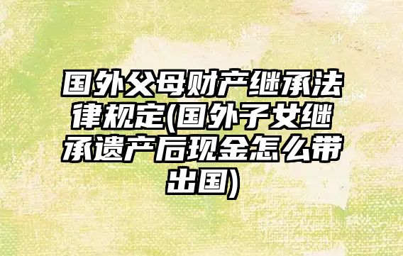 國(guó)外父母財(cái)產(chǎn)繼承法律規(guī)定(國(guó)外子女繼承遺產(chǎn)后現(xiàn)金怎么帶出國(guó))