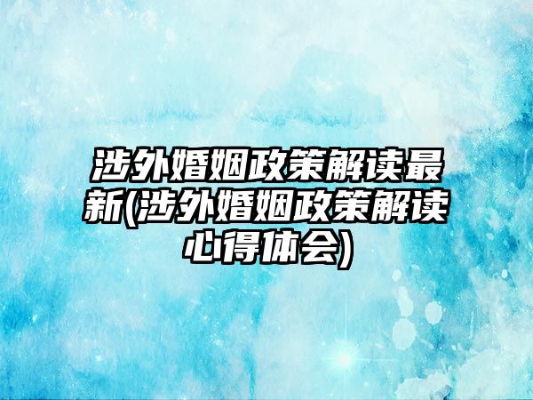 涉外婚姻政策解讀最新(涉外婚姻政策解讀心得體會)