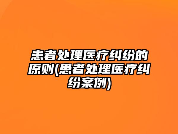 患者處理醫療糾紛的原則(患者處理醫療糾紛案例)