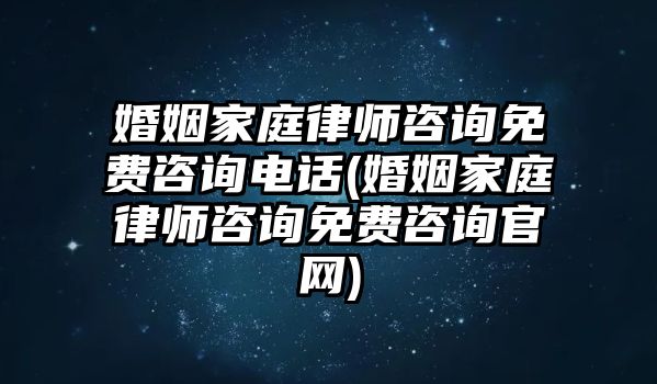 婚姻家庭律師咨詢免費(fèi)咨詢電話(婚姻家庭律師咨詢免費(fèi)咨詢官網(wǎng))