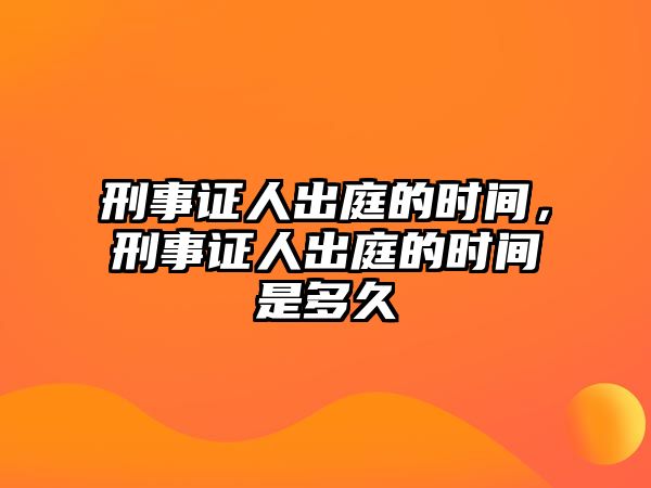 刑事證人出庭的時(shí)間，刑事證人出庭的時(shí)間是多久